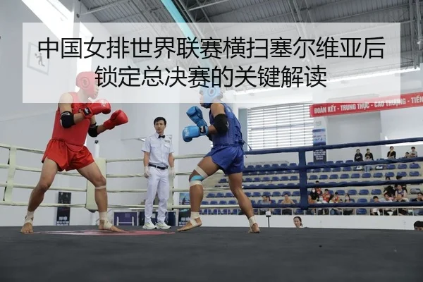 中国女排世界联赛横扫塞尔维亚后锁定总决赛的关键解读