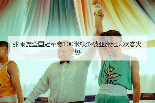 张雨霏全国冠军赛100米蝶泳破亚洲纪录状态火热